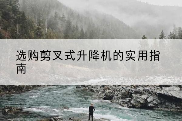 新疆剪叉式升降机怎么选-选购剪叉式升降机的实用指南