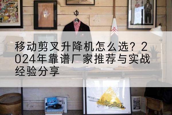 新疆升降平台厂家推荐-移动剪叉升降机怎么选?2024年靠谱厂家推荐与实战经验分享