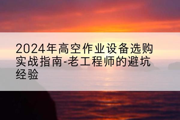 新疆高空作业升降机厂家推荐-2024年高空作业设备选购实战指南-老工程师的避坑经验