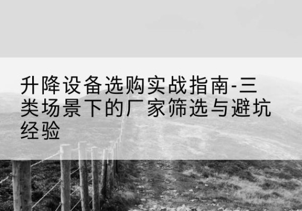 新疆移动式升降机厂家推荐-升降设备选购实战指南-三类场景下的厂家筛选与避坑经验