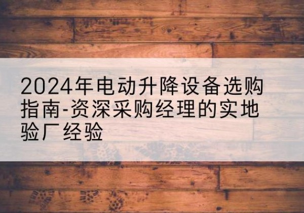 新疆电动剪叉升降平台厂家-2024年电动升降设备选购指南-资深采购经理的实地验厂经验