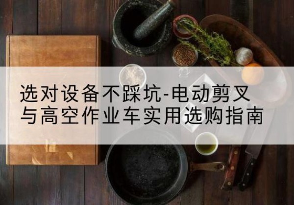 新疆电动剪叉升降平台怎么选-选对设备不踩坑-电动剪叉与高空作业车实用选购指南
