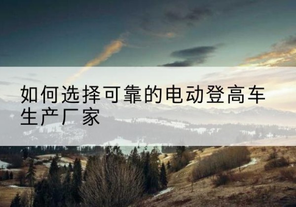 新疆电动登高车厂家-如何选择可靠的电动登高车生产厂家
