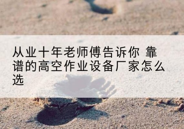 新疆高空作业升降机厂家推荐-从业十年老师傅告诉你 靠谱的高空作业设备厂家怎么选