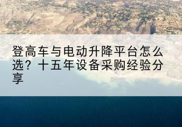 新疆登高车厂家厂家-登高车与电动升降平台怎么选？十五年设备采购经验分享