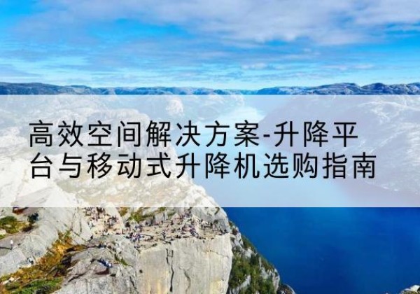 新疆升降平台厂家-*空间解决方案-升降平台与移动式升降机选购指南