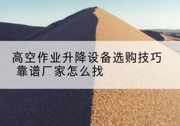 新疆电动升降平台厂家推荐-高空作业升降设备选购技巧 靠谱厂家怎么找